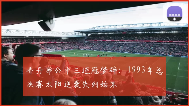乔丹率公牛三连冠梦碎：1993年总决赛太阳逆袭失利始末