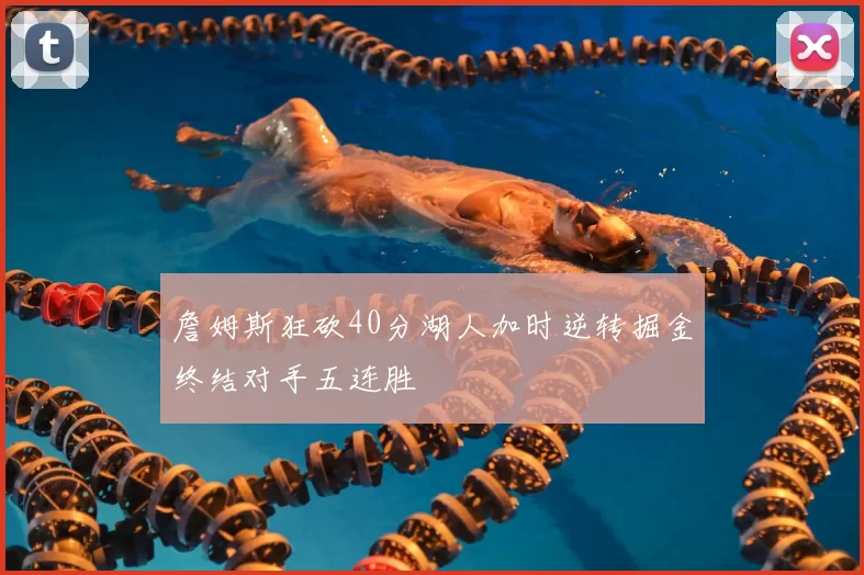 詹姆斯狂砍40分湖人加时逆转掘金终结对手五连胜