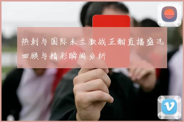 热刺与国际米兰激战正酣直播盛况回顾与精彩瞬间分析