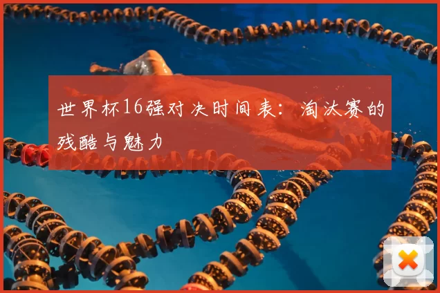 世界杯16强对决时间表：淘汰赛的残酷与魅力