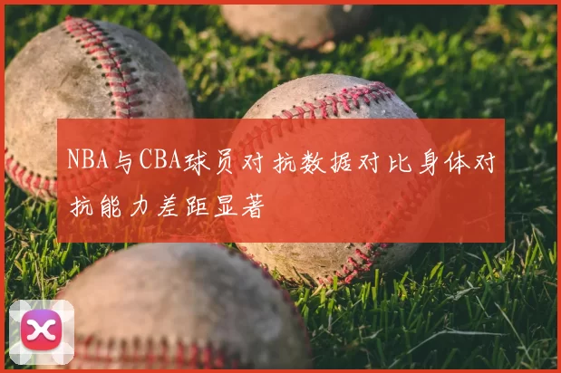 NBA与CBA球员对抗数据对比身体对抗能力差距显著