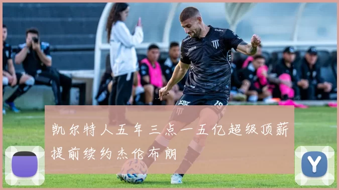 凯尔特人五年三点一五亿超级顶薪提前续约杰伦布朗