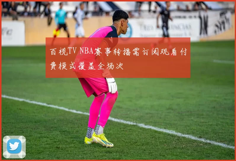 百视TV NBA赛事转播需订阅观看付费模式覆盖全场次