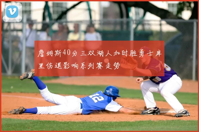 詹姆斯40分三双湖人加时胜勇士库里伤退影响系列赛走势