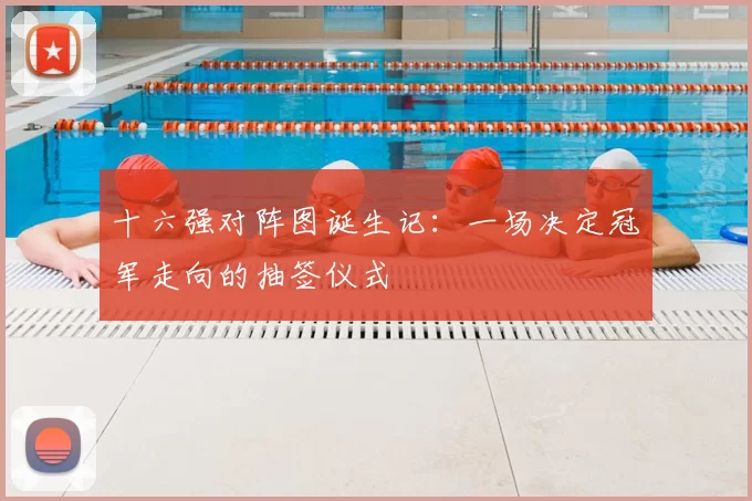 十六强对阵图诞生记：一场决定冠军走向的抽签仪式