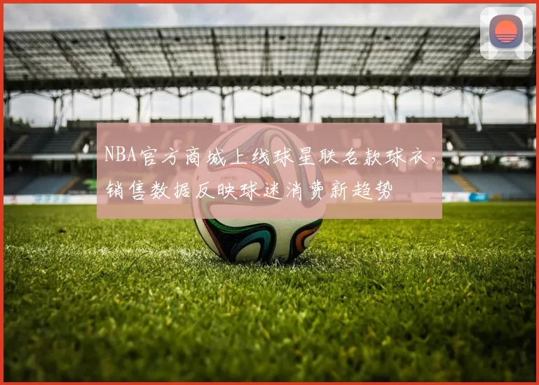 NBA官方商城上线球星联名款球衣，销售数据反映球迷消费新趋势