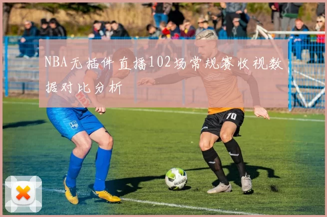 NBA无插件直播102场常规赛收视数据对比分析