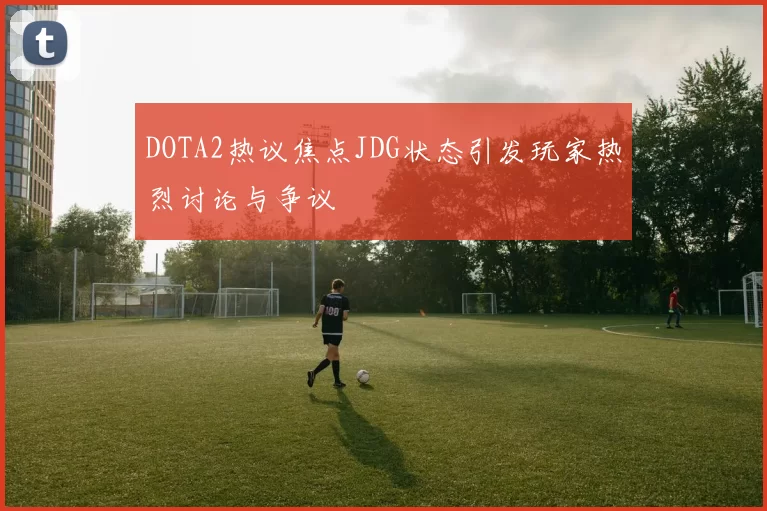 DOTA2热议焦点JDG状态引发玩家热烈讨论与争议