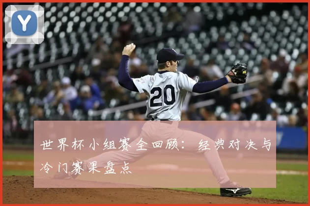 世界杯小组赛全回顾：经典对决与冷门赛果盘点