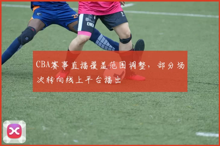 CBA赛事直播覆盖范围调整,部分场次转向线上平台播出