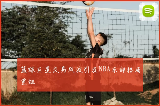 篮球巨星交易风波引发NBA东部格局重组