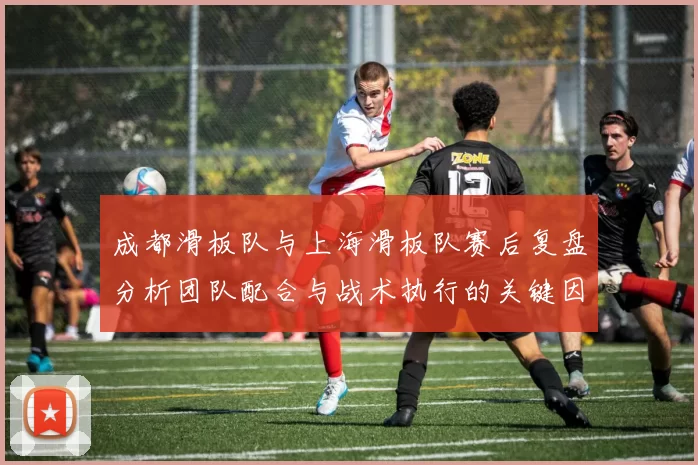 成都滑板队与上海滑板队赛后复盘分析团队配合与战术执行的关键因素