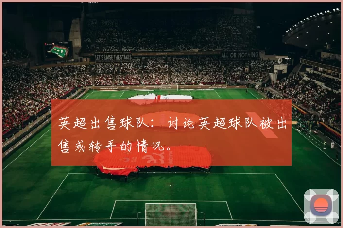 英超出售球队：讨论英超球队被出售或转手的情况。