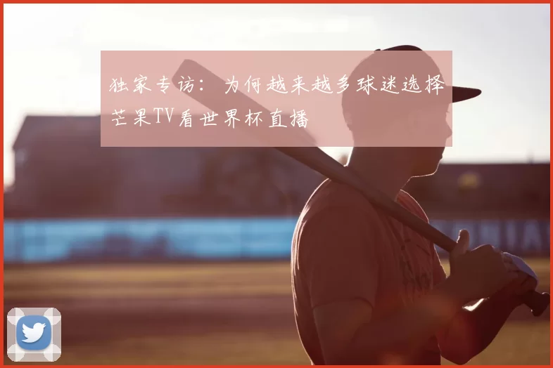 独家专访:为何越来越多球迷选择芒果TV看世界杯直播
