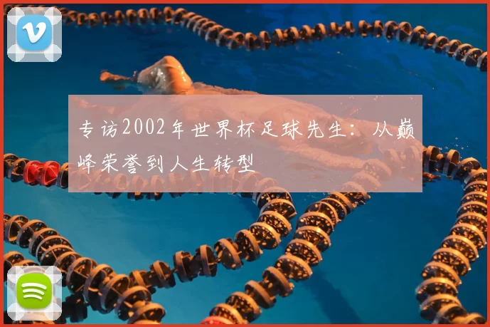 专访2002年世界杯足球先生：从巅峰荣誉到人生转型