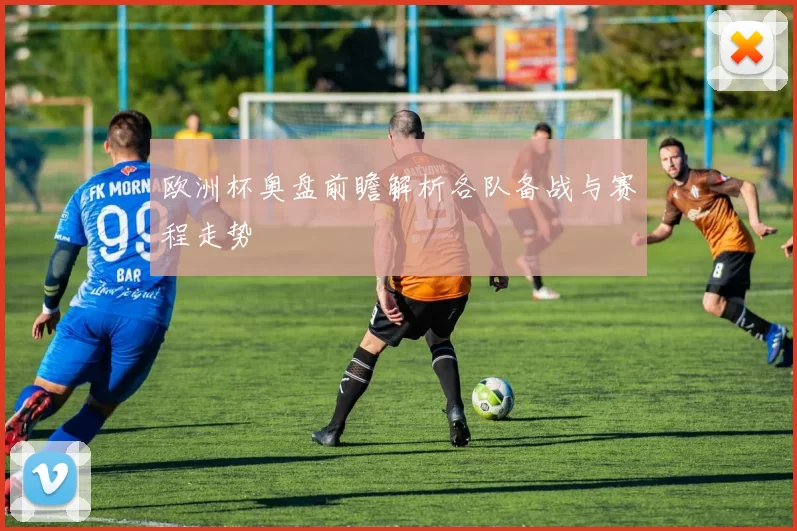 欧洲杯奥盘前瞻解析各队备战与赛程走势