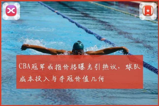 CBA冠军戒指价格曝光引热议，球队成本投入与夺冠价值几何