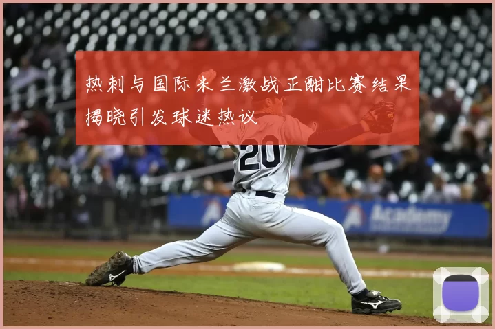 热刺与国际米兰激战正酣比赛结果揭晓引发球迷热议