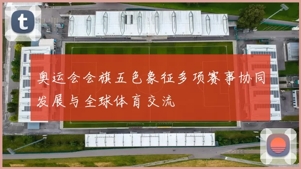 奥运会会旗五色象征多项赛事协同发展与全球体育交流