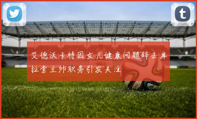 艾德沃卡特因女儿健康问题辞去库拉索主帅职务引发关注