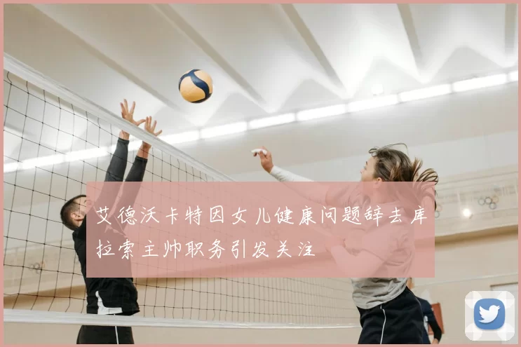艾德沃卡特因女儿健康问题辞去库拉索主帅职务引发关注