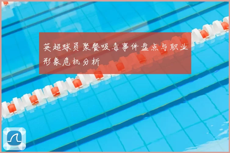 英超球员聚餐吸毒事件盘点与职业形象危机分析
