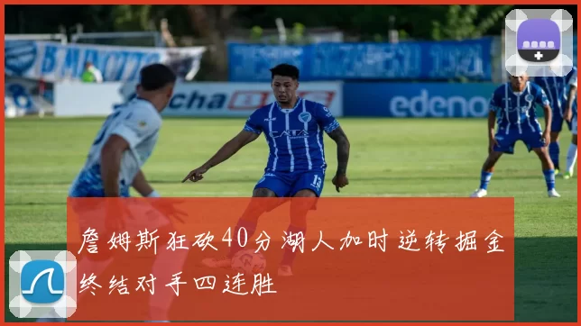 詹姆斯狂砍40分湖人加时逆转掘金终结对手四连胜