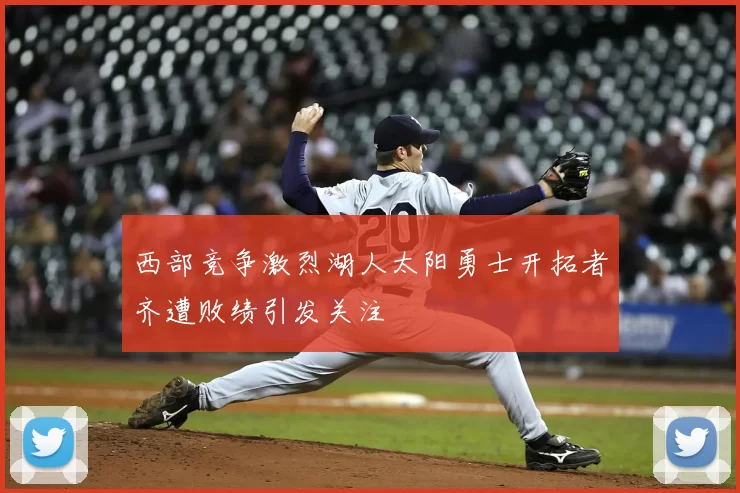 西部竞争激烈湖人太阳勇士开拓者齐遭败绩引发关注