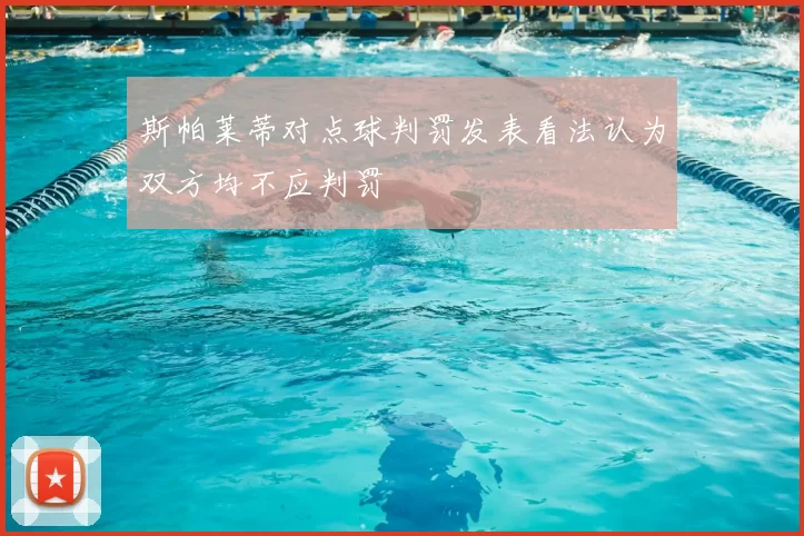 斯帕莱蒂对点球判罚发表看法认为双方均不应判罚