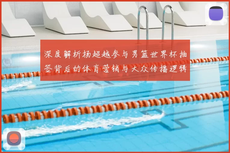深度解析杨超越参与男篮世界杯抽签背后的体育营销与大众传播逻辑