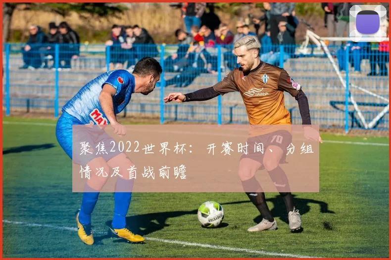 聚焦2022世界杯:开赛时间、分组情况及首战前瞻