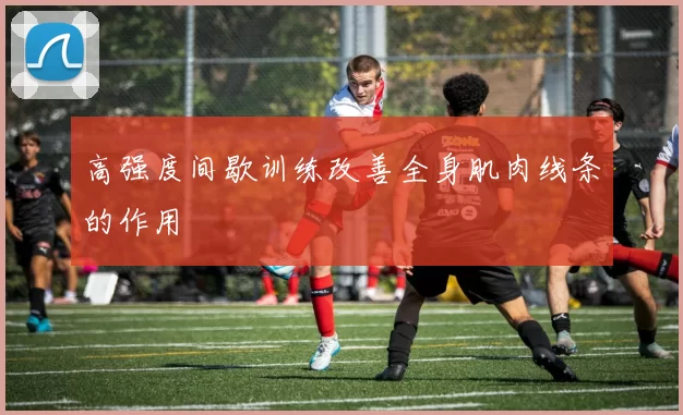 高强度间歇训练改善全身肌肉线条的作用