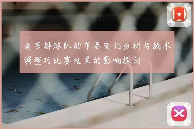 南京排球队的节奏变化分析与战术调整对比赛结果的影响探讨