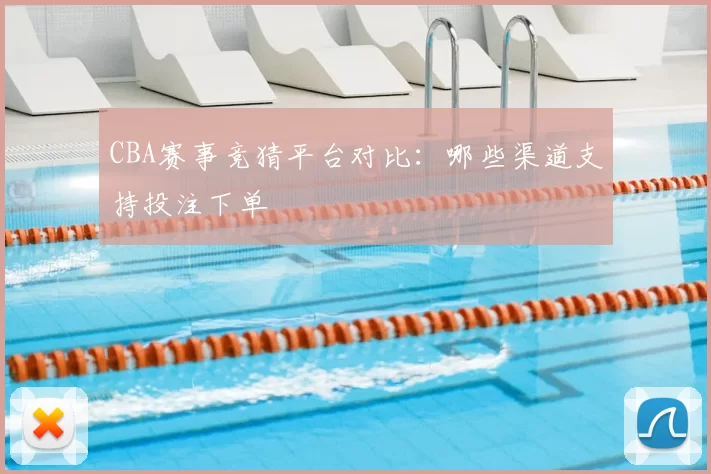 CBA赛事竞猜平台对比：哪些渠道支持投注下单