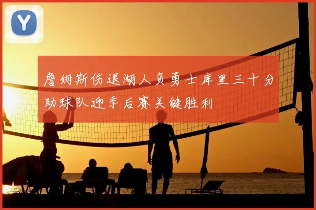 詹姆斯伤退湖人负勇士库里三十分助球队迎季后赛关键胜利