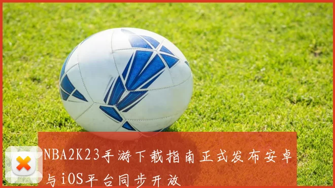 NBA2K23手游下载指南正式发布安卓与iOS平台同步开放