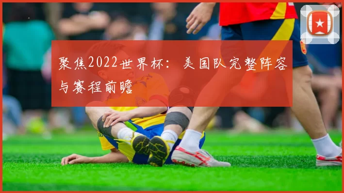 聚焦2022世界杯:美国队完整阵容与赛程前瞻