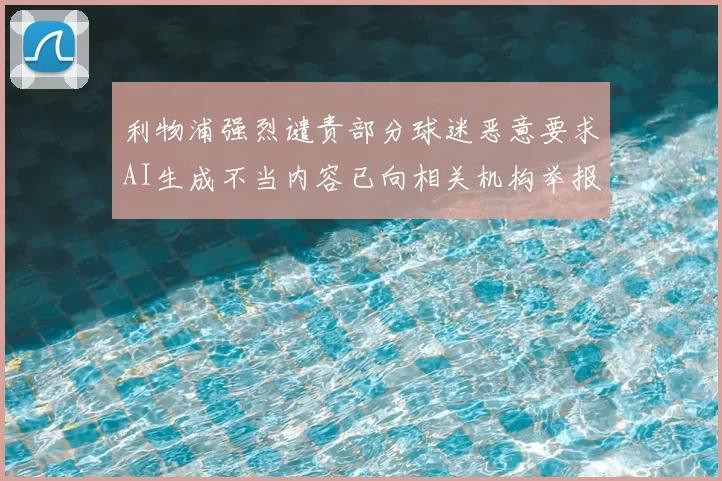 利物浦强烈谴责部分球迷恶意要求AI生成不当内容已向相关机构举报
