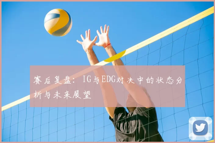 赛后复盘:IG与EDG对决中的状态分析与未来展望