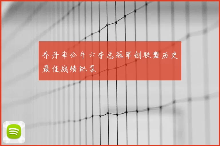 乔丹率公牛六夺总冠军创联盟历史最佳战绩纪录