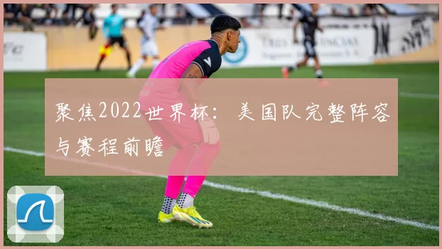 聚焦2022世界杯:美国队完整阵容与赛程前瞻