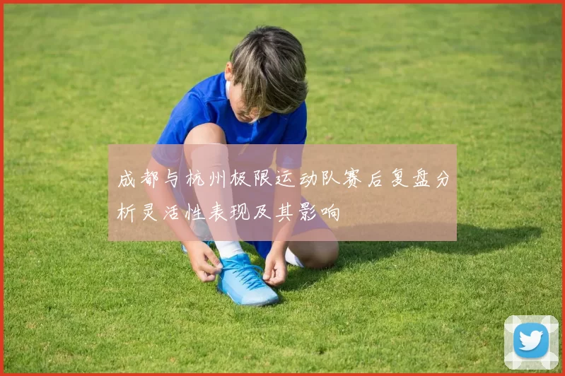 成都与杭州极限运动队赛后复盘分析灵活性表现及其影响