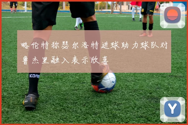 略伦特称瑟尔洛特进球助力球队对鲁杰里融入表示欣喜