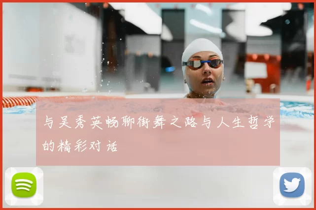 与吴秀英畅聊街舞之路与人生哲学的精彩对话