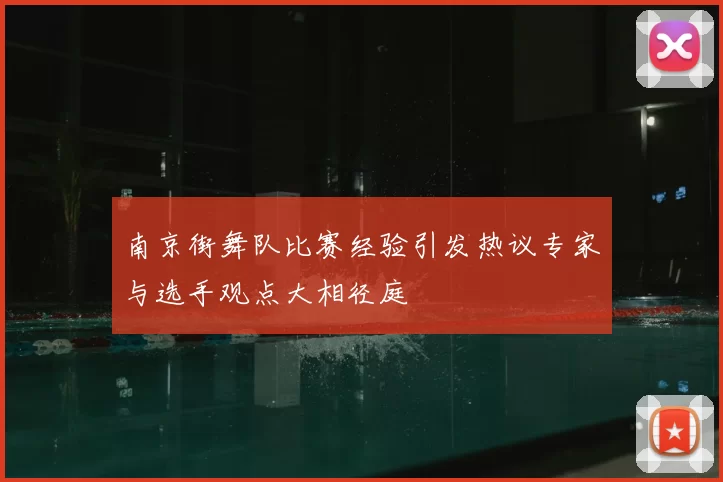 南京街舞队比赛经验引发热议专家与选手观点大相径庭