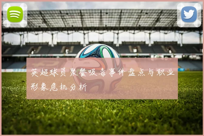 英超球员聚餐吸毒事件盘点与职业形象危机分析