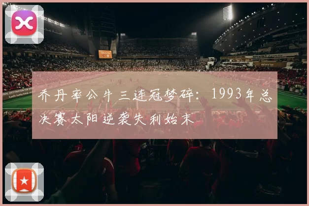 乔丹率公牛三连冠梦碎：1993年总决赛太阳逆袭失利始末