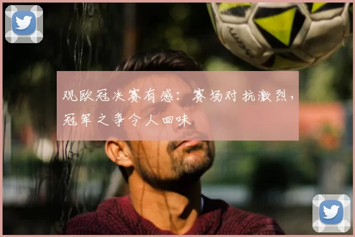 观欧冠决赛有感:赛场对抗激烈,冠军之争令人回味