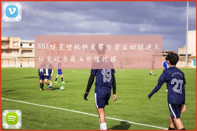 NBA球星壁纸热度攀升背后的球迷文化变迁与商业价值挖掘
