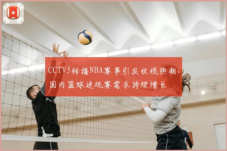 CCTV5转播NBA赛事引发收视热潮，国内篮球迷观赛需求持续增长